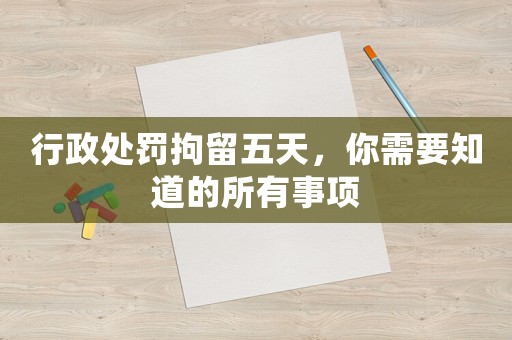 行政處罰拘留五天，你需要知道的所有事項