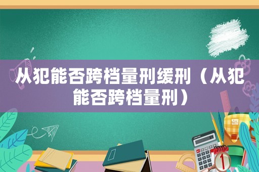 從犯能否跨檔量刑緩刑（從犯能否跨檔量刑）