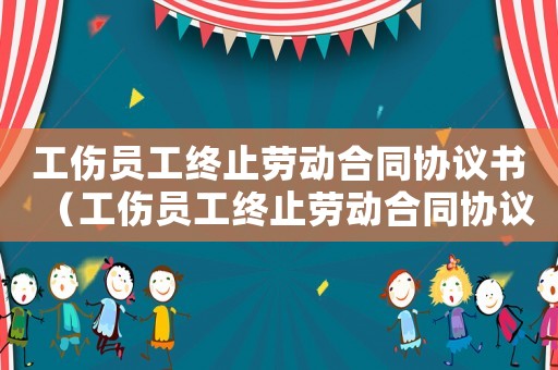 工傷員工終止勞動合同協(xié)議書（工傷員工終止勞動合同協(xié)議）