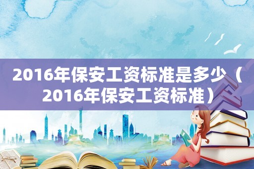 2016年保安工資標(biāo)準(zhǔn)是多少（2016年保安工資標(biāo)準(zhǔn)）