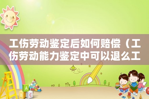 工傷勞動鑒定后如何賠償（工傷勞動能力鑒定中可以退么工嗎）