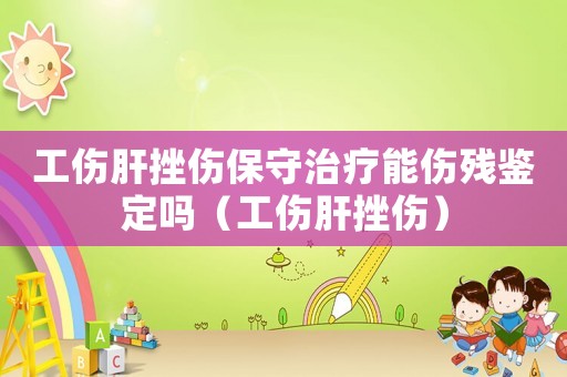 工傷肝挫傷保守治療能傷殘鑒定嗎（工傷肝挫傷）