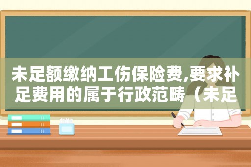 未足額繳納工傷保險(xiǎn)費(fèi),要求補(bǔ)足費(fèi)用的屬于行政范疇（未足額繳納工傷保險(xiǎn)費(fèi)）