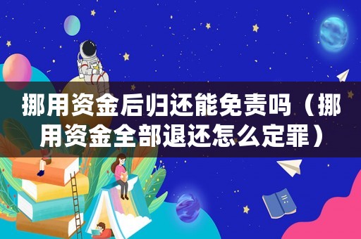 挪用資金后歸還能免責(zé)嗎（挪用資金全部退還怎么定罪）
