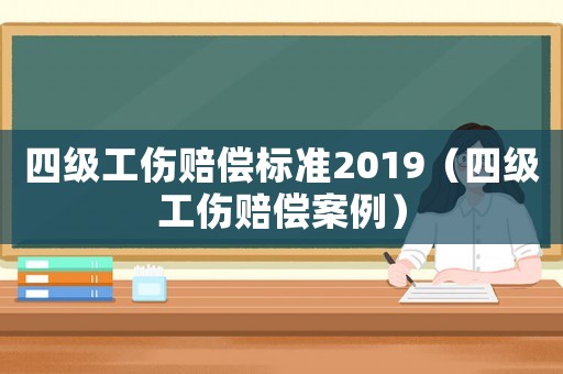 四級工傷賠償標準2019（四級工傷賠償案例）