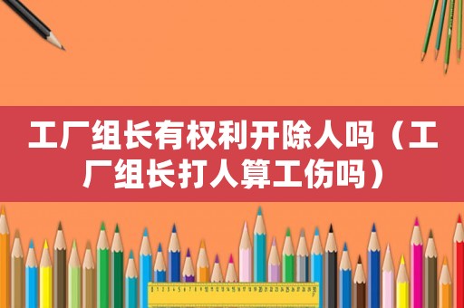 工廠組長有權(quán)利開除人嗎（工廠組長打人算工傷嗎）