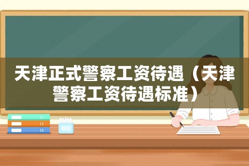 天津正式警察工資待遇（天津警察工資待遇標(biāo)準(zhǔn)）