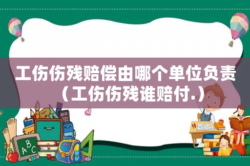工傷傷殘賠償由哪個(gè)單位負(fù)責(zé)（工傷傷殘誰賠付.）