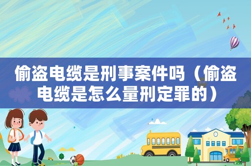 偷盜電纜是刑事案件嗎（偷盜電纜是怎么量刑定罪的）