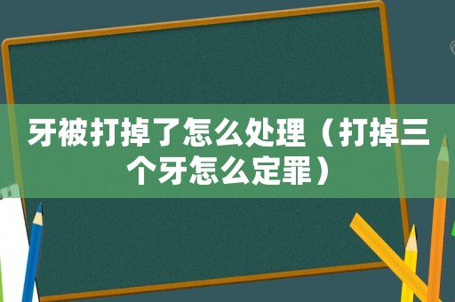 牙被打掉了怎么處理（打掉三個牙怎么定罪）