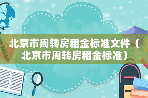 北京市周轉(zhuǎn)房租金標(biāo)準(zhǔn)文件（北京市周轉(zhuǎn)房租金標(biāo)準(zhǔn)）