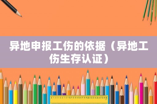 異地申報工傷的依據(jù)（異地工傷生存認證）
