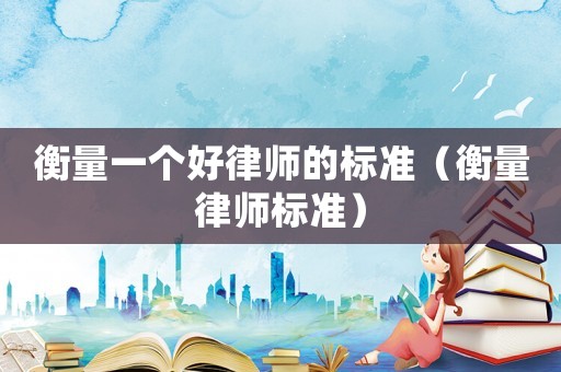 衡量一個好律師的標(biāo)準(zhǔn)（衡量律師標(biāo)準(zhǔn)）