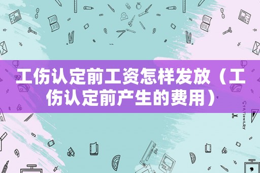 工傷認(rèn)定前工資怎樣發(fā)放（工傷認(rèn)定前產(chǎn)生的費用）
