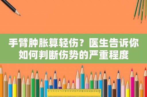 手臂腫脹算輕傷？醫(yī)生告訴你如何判斷傷勢的嚴(yán)重程度