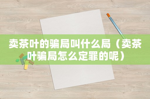 賣(mài)茶葉的騙局叫什么局（賣(mài)茶葉騙局怎么定罪的呢）