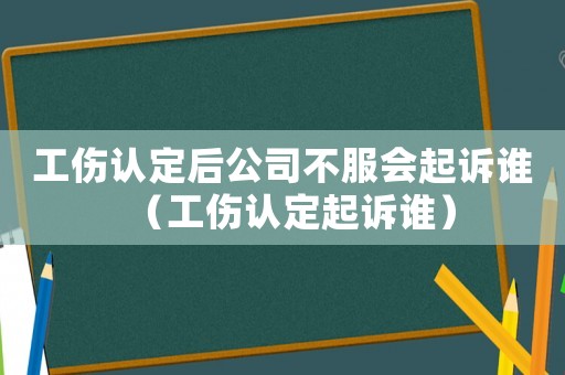 工傷認(rèn)定后公司不服會(huì)起訴誰（工傷認(rèn)定起訴誰）