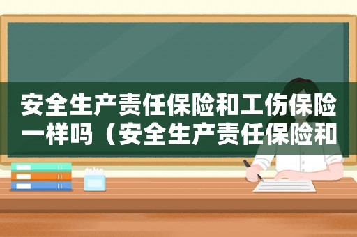 安全生產(chǎn)責(zé)任保險(xiǎn)和工傷保險(xiǎn)一樣嗎（安全生產(chǎn)責(zé)任保險(xiǎn)和工傷保險(xiǎn)）