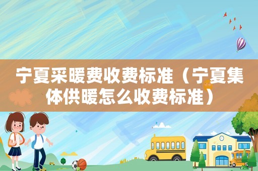 寧夏采暖費(fèi)收費(fèi)標(biāo)準(zhǔn)（寧夏集體供暖怎么收費(fèi)標(biāo)準(zhǔn)）