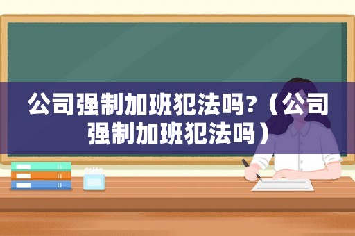 公司強(qiáng)制加班犯法嗎?（公司強(qiáng)制加班犯法嗎）