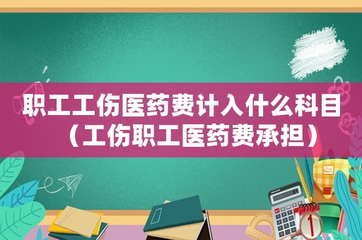 職工工傷醫(yī)藥費(fèi)計(jì)入什么科目（工傷職工醫(yī)藥費(fèi)承擔(dān)）