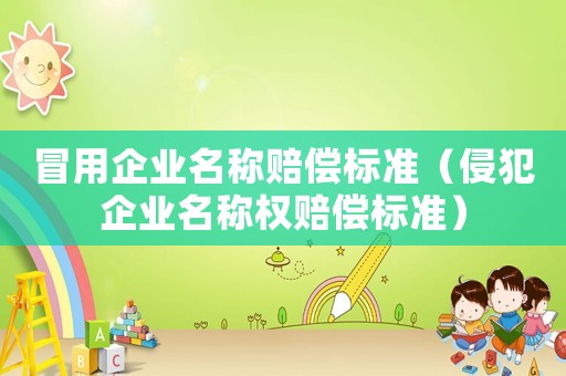 冒用企業(yè)名稱賠償標(biāo)準(zhǔn)（侵犯企業(yè)名稱權(quán)賠償標(biāo)準(zhǔn)）