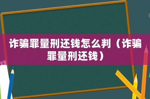 詐騙罪量刑還錢怎么判（詐騙罪量刑還錢）