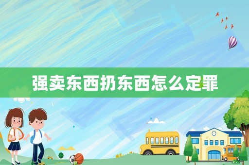 強(qiáng)賣東西扔?xùn)|西怎么定罪