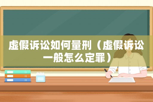 虛假訴訟如何量刑（虛假訴訟一般怎么定罪）