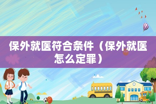 保外就醫(yī)符合條件（保外就醫(yī)怎么定罪）