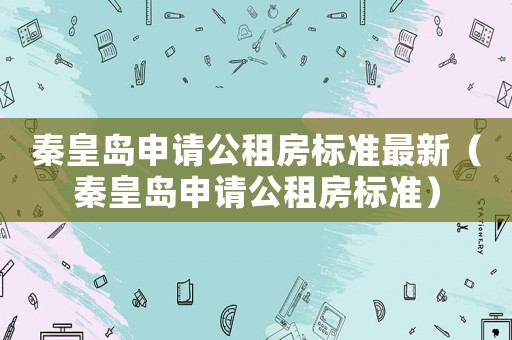 秦皇島申請(qǐng)公租房標(biāo)準(zhǔn)最新（秦皇島申請(qǐng)公租房標(biāo)準(zhǔn)）