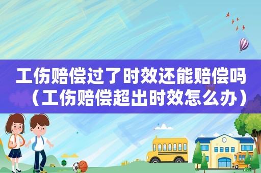 工傷賠償過了時(shí)效還能賠償嗎（工傷賠償超出時(shí)效怎么辦）