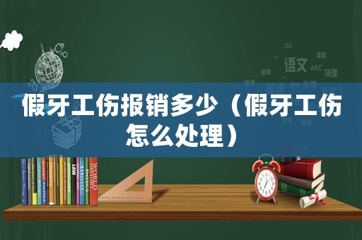 假牙工傷報(bào)銷多少（假牙工傷怎么處理）
