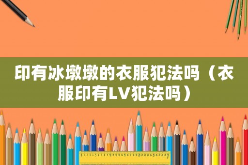 印有冰墩墩的衣服犯法嗎（衣服印有LV犯法嗎）