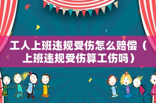 工人上班違規(guī)受傷怎么賠償（上班違規(guī)受傷算工傷嗎）