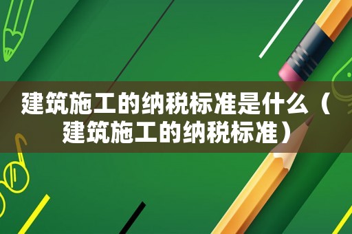 建筑施工的納稅標(biāo)準(zhǔn)是什么（建筑施工的納稅標(biāo)準(zhǔn)）