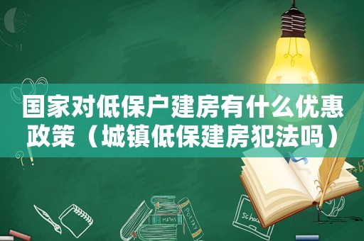 國家對低保戶建房有什么優(yōu)惠政策（城鎮(zhèn)低保建房犯法嗎）