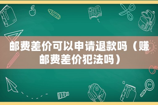 郵費(fèi)差價(jià)可以申請(qǐng)退款嗎（賺郵費(fèi)差價(jià)犯法嗎）