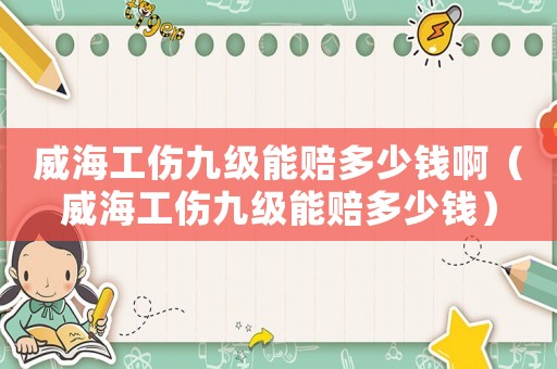 威海工傷九級能賠多少錢啊（威海工傷九級能賠多少錢）