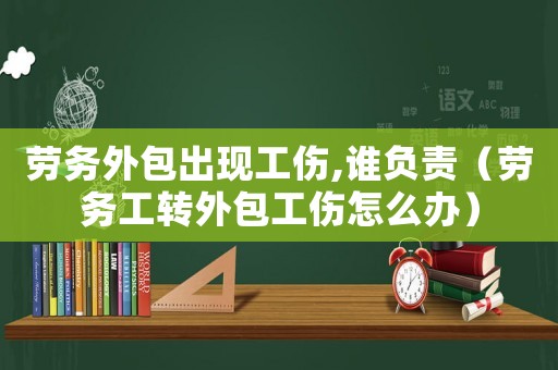 勞務(wù)外包出現(xiàn)工傷,誰負責(zé)（勞務(wù)工轉(zhuǎn)外包工傷怎么辦）