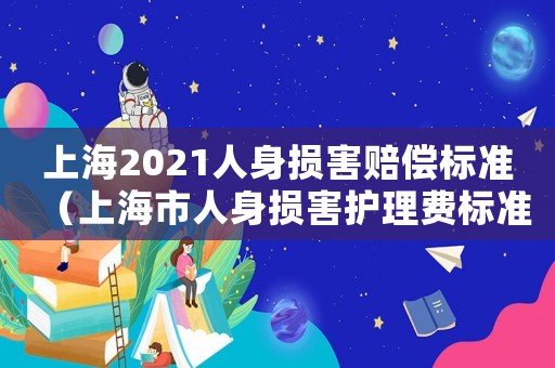 上海2021人身?yè)p害賠償標(biāo)準(zhǔn)（上海市人身?yè)p害護(hù)理費(fèi)標(biāo)準(zhǔn)2015）