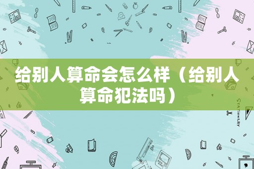 給別人算命會(huì)怎么樣（給別人算命犯法嗎）
