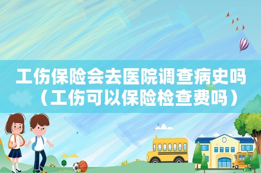 工傷保險(xiǎn)會(huì)去醫(yī)院調(diào)查病史嗎（工傷可以保險(xiǎn)檢查費(fèi)嗎）