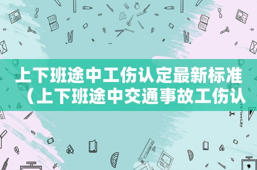 上下班途中工傷認定最新標準（上下班途中交通事故工傷認定行政案例）