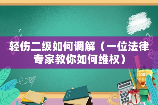 輕傷二級(jí)如何調(diào)解（一位法律專家教你如何維權(quán)）