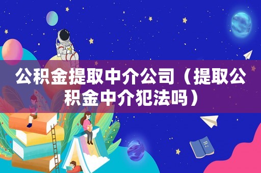 公積金提取中介公司（提取公積金中介犯法嗎）