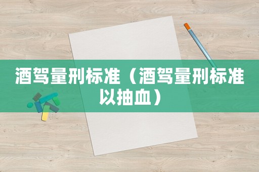 酒駕量刑標(biāo)準(zhǔn)（酒駕量刑標(biāo)準(zhǔn)以抽血）