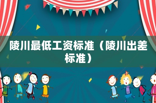 陵川最低工資標(biāo)準(zhǔn)（陵川出差標(biāo)準(zhǔn)）
