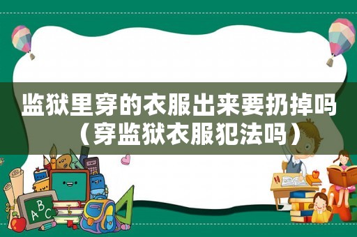 監(jiān)獄里穿的衣服出來要扔掉嗎（穿監(jiān)獄衣服犯法嗎）