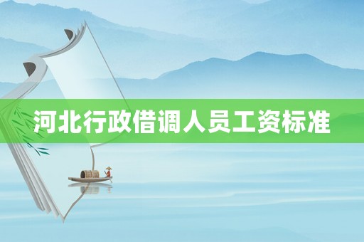 河北行政借調(diào)人員工資標準